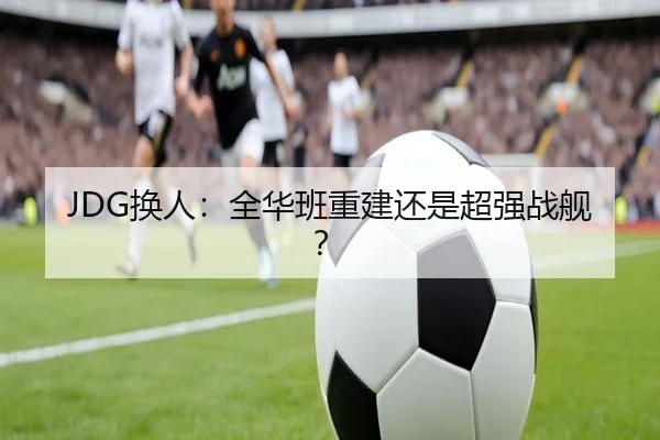 JDG换人：全华班重建还是超强战舰？